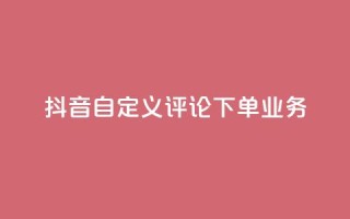 抖音自定义评论下单业务,抖音24小时自助服务平台便宜 - 卡盟平台排行榜第一名 - 111qq买赞