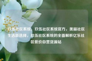 玖伍社区系统，玖伍社区系统官方，美丽社区生活新选择，玖伍社区系统的全面解析亿乐社区低价自营货源站