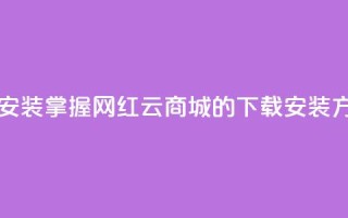 网红云商城app下载安装 - 掌握网红云商城APP的下载安装方法与技巧!