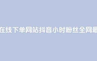 抖音24小时在线下单网站 - 抖音24小时粉丝全网最低