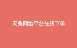 天兔网络平台在线下单,dy24小时在线下单平台 - 全民k歌业务自助下单 - dy评论下单业务