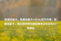 联通流量卡，联通流量卡19元200g官方办理，联通流量卡，满足您的移动通信需求亿乐社区SUP货源站