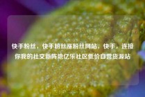 快手粉丝，快手粉丝涨粉丝网站，快手，连接你我的社交新阵地亿乐社区低价自营货源站