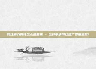 网红助力的钱怎么退回来 - 怎样申请网红推广费用退款!