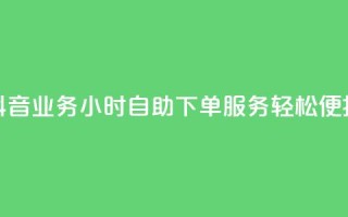 抖音业务24小时自助下单服务，轻松便捷！