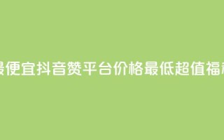 抖音赞平台全网最便宜 - 抖音赞平台价格最低，超值福利等你来享!