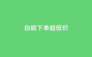 自助下单dy超低价 - dy超低价自助下单的优惠折扣!
