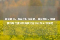 直客社区，直客社区货源站，直客社区，构建独特居住体验的新模式亿乐社区SUP货源站