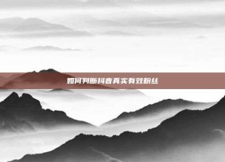 如何判断抖音真实有效粉丝