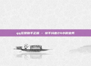 qq互赞助手正版 - 快手抖音24小时业务