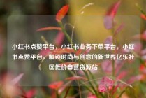 小红书点赞平台，小红书业务下单平台，小红书点赞平台，解锁时尚与创意的新世界亿乐社区低价自营货源站