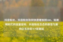 抖音粉丝，抖音粉丝如何快速增加到1000，短视频时代的流量密码，抖音粉丝生态的裂变与重构亿乐社区SUP货源站