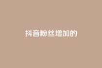 抖音粉丝增加的app,ks刷亲密关系 - 抖音业务24小时免费下单 - 网红助手平台哪个好用