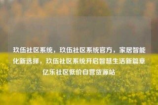 玖伍社区系统，玖伍社区系统官方，家居智能化新选择，玖伍社区系统开启智慧生活新篇章亿乐社区低价自营货源站