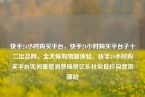 快手24小时购买平台，快手24小时购买平台子十二出品网，全天候购物新体验，快手24小时购买平台如何重塑消费场景亿乐社区低价自营货源站