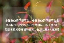 小红书业务下单平台，小红书业务下单平台全网最低价24小时在线，当然可以！以下是符合您要求的文章标题和正文。亿乐社区SUP货源站
