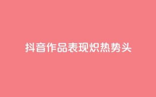 抖音作品表现炽热势头