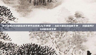 快手业务24小时在线下单平台免费,dy下单赞 - b站卡盟在线自助下单 - 抖音业务24小时在线下单