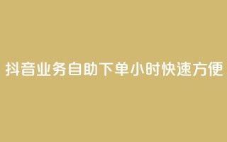 抖音业务自助下单24小时，快速方便！