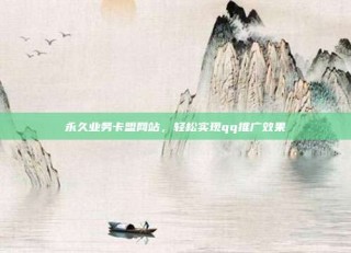 永久业务卡盟网站，轻松实现qq推广效果