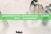 qq代充网专业代充平台,ks免费业务平台云小店 - KS业务下载平台 - 抖音点赞充值链接