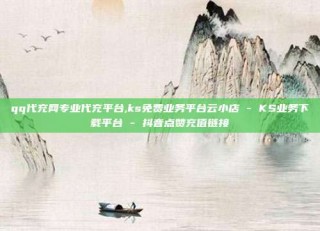 qq代充网专业代充平台,ks免费业务平台云小店 - KS业务下载平台 - 抖音点赞充值链接