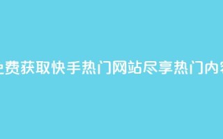 免费获取快手热门网站，尽享热门内容