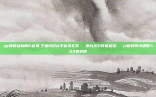 qq秒赞自助网站官网,王者荣耀快手账号买卖 - 黑科技引流破解版 - 抖音如何快速涨500有效粉