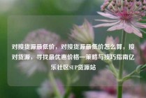 对接货源最低价，对接货源最低价怎么算，接对货源，寻找最优惠价格—策略与技巧指南亿乐社区SUP货源站