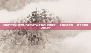 抖音24小时自助免费,子潇网络平台客服24小时热线 - 卡盟抖音业务 - 快手免费播放量500