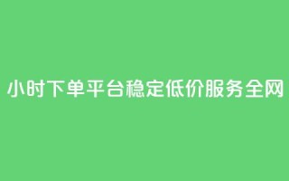 24小时下单平台：稳定低价服务全网