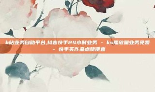 b站业务自助平台,抖音快手24小时业务 - ks播放量业务免费 - 快手买作品点赞便宜