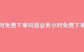 抖音业务24小时免费下单 - 抖音业务24小时免费下单服务~