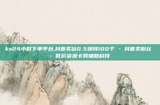 ks24小时下单平台,抖音买站0.5块钱100个 - 抖音卖粉丝 - 低价货源卡网辅助科技