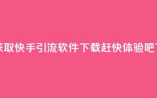 免费获取快手引流软件下载，赶快体验吧