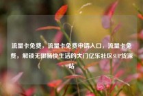 流量卡免费，流量卡免费申请入口，流量卡免费，解锁无限畅快生活的大门亿乐社区SUP货源站