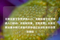 无限流量卡免费申请入口，无限流量卡免费申请入口移动，无限制流量、无限免费！全新无限流量卡现已全面开放申请亿乐社区低价自营货源站