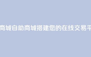 自助业务商城 - 自助商城：搭建您的在线交易平台。