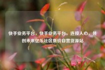 快手业务平台，快手业务平台，连接人心，共创未来亿乐社区低价自营货源站