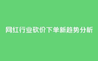 网红行业砍价下单新趋势分析