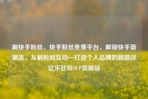 刷快手粉丝，快手粉丝免费平台，解锁快手新潮流，从刷粉到互动—打造个人品牌的新路径亿乐社区SUP货源站