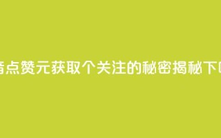 抖音点赞1元获取100个关注的秘密揭秘