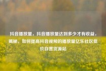 抖音播放量，抖音播放量达到多少才有收益，揭秘，如何提高抖音视频的播放量亿乐社区低价自营货源站