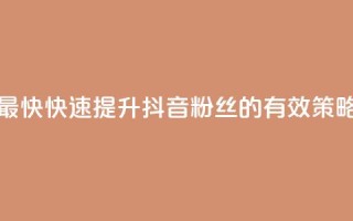 抖音如何吸粉最快 - 快速提升抖音粉丝的有效策略与方法!