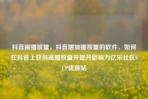 抖音刷播放量，抖音增加播放量的软件，如何在抖音上获得高播放量并提升影响力亿乐社区SUP货源站