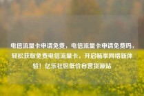 电信流量卡申请免费，电信流量卡申请免费吗，轻松获取免费电信流量卡，开启畅享网络新体验！亿乐社区低价自营货源站