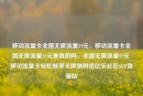 移动流量卡全国无限流量19元，移动流量卡全国无限流量19元是真的吗，全国无限流量19元 移动流量卡轻松畅享无限制网络亿乐社区SUP货源站