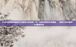 ks24小时自助服务平台便宜,QQ点赞一万一毛的免费软件有哪些 - 自助下单小程序 - ks超秒双击