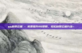 qq秒赞云端 - 免费提升QQ赞数，轻松秒赞云端方法~