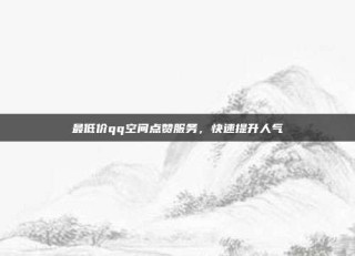 最低价qq空间点赞服务，快速提升人气